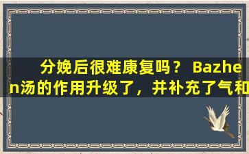 分娩后很难康复吗？ Bazhen汤的作用升级了，并补充了气和滋养血液！